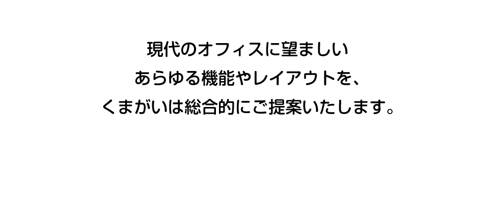 現代のオフィスに望ましいあらゆる機能やレイアウトを、くまがいは総合的にご提案いたします。